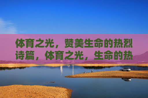 体育之光,赞美生命的热烈诗篇,体育之光,生命的热烈诗篇 体育之光,赞美生命的热烈诗篇,体育之光,生命的热烈诗篇