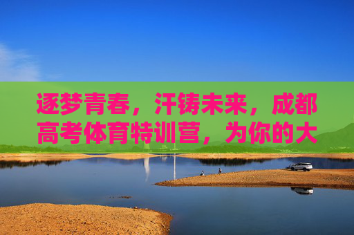 逐梦青春,汗铸未来,成都高考体育特训营,为你的大学路加冕!逐梦青春,汗铸未来,成都高考体育特训营为大学路加冕 逐梦青春,汗铸未来,成都高考体育特训营,为你的大学路加冕!逐梦青春,汗铸未来,成都高考体育特训营为大学路加冕