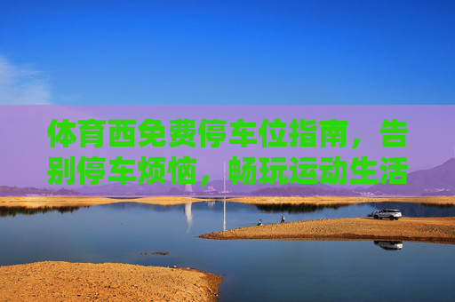 体育西免费停车位指南,告别停车烦恼,畅玩运动生活,体育西免费停车位指南,告别烦恼,畅玩运动生活 体育西免费停车位指南,告别停车烦恼,畅玩运动生活,体育西免费停车位指南,告别烦恼,畅玩运动生活