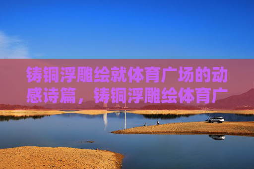 铸铜浮雕绘就体育广场的动感诗篇,铸铜浮雕绘体育广场动感诗篇 铸铜浮雕绘就体育广场的动感诗篇,铸铜浮雕绘体育广场动感诗篇