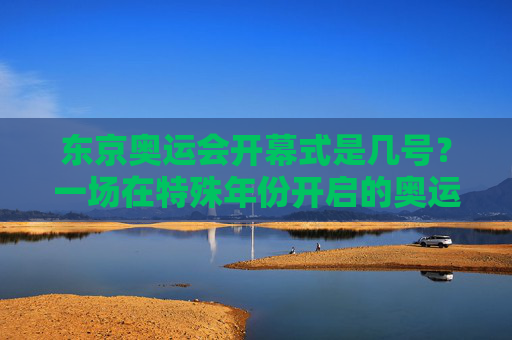 东京奥运会开幕式是几号?一场在特殊年份开启的奥运序章,东京奥运会开幕式,特殊年份开启的奥运序章 东京奥运会开幕式是几号?一场在特殊年份开启的奥运序章,东京奥运会开幕式,特殊年份开启的奥运序章