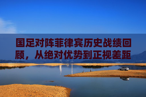 国足对阵菲律宾历史战绩回顾,从绝对优势到正视差距,国足对阵菲律宾,历史交锋中的优势演变与差距正视 国足对阵菲律宾历史战绩回顾,从绝对优势到正视差距,国足对阵菲律宾,历史交锋中的优势演变与差距正视