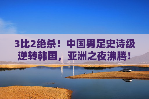 3比2绝杀!中国男足史诗级逆转韩国,亚洲之夜沸腾!3比2绝杀!中国男足史诗级逆转韩国,亚洲之夜沸腾! 3比2绝杀!中国男足史诗级逆转韩国,亚洲之夜沸腾!3比2绝杀!中国男足史诗级逆转韩国,亚洲之夜沸腾!