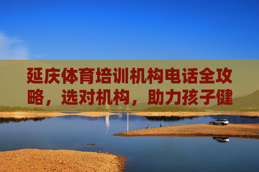 延庆体育培训机构电话全攻略,选对机构,助力孩子健康成长,延庆体育培训机构电话全攻略,选对机构,助力孩子健康成长 延庆体育培训机构电话全攻略,选对机构,助力孩子健康成长,延庆体育培训机构电话全攻略,选对机构,助力孩子健康成长