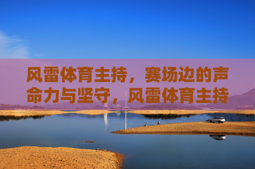 风雷体育主持,赛场边的声命力与坚守,风雷体育主持,赛场边的声命力与坚守 风雷体育主持,赛场边的声命力与坚守,风雷体育主持,赛场边的声命力与坚守