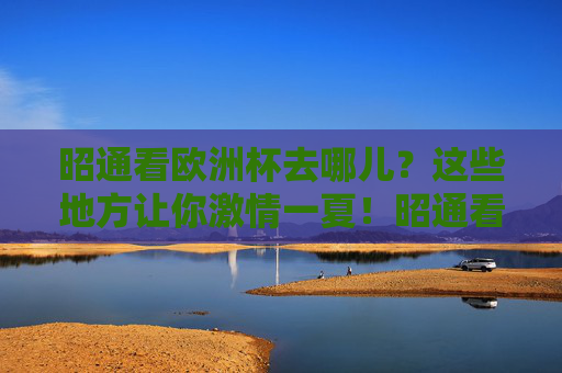 昭通看欧洲杯去哪儿?这些地方让你激情一夏!昭通看欧洲杯,激情一夏好去处! 昭通看欧洲杯去哪儿?这些地方让你激情一夏!昭通看欧洲杯,激情一夏好去处!