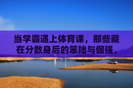 当学霸遇上体育课,那些藏在分数身后的笨拙与倔强,学霸的体育课,分数背后的笨拙与倔强 当学霸遇上体育课,那些藏在分数身后的笨拙与倔强,学霸的体育课,分数背后的笨拙与倔强