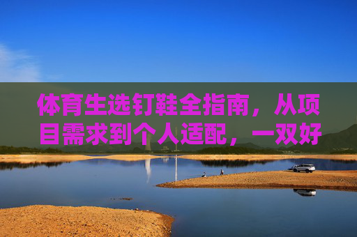 体育生选钉鞋全指南,从项目需求到个人适配,一双好鞋如何助力赛场突破?体育生选钉鞋全指南,项目适配助力赛场突破 体育生选钉鞋全指南,从项目需求到个人适配,一双好鞋如何助力赛场突破?体育生选钉鞋全指南,项目适配助力赛场突破