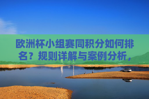 欧洲杯小组赛同积分如何排名?规则详解与案例分析,欧洲杯小组赛同积分排名规则详解与案例分析 欧洲杯小组赛同积分如何排名?规则详解与案例分析,欧洲杯小组赛同积分排名规则详解与案例分析