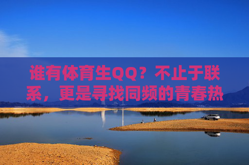 谁有体育生QQ？不止于联系，更是寻找同频的青春热血，寻体育生QQ，同频青春热血的集结