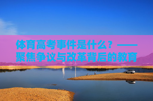 体育高考事件是什么？——聚焦争议与改革背后的教育命题，体育高考，争议、改革与教育命题