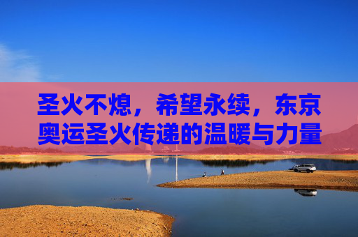 圣火不熄,希望永续,东京奥运圣火传递的温暖与力量,圣火不熄,希望永续,东京奥运圣火传递的温暖力量 圣火不熄,希望永续,东京奥运圣火传递的温暖与力量,圣火不熄,希望永续,东京奥运圣火传递的温暖力量