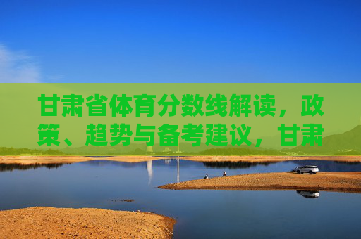 甘肃省体育分数线解读,政策、趋势与备考建议,甘肃省体育分数线解读,政策、趋势与备考建议 甘肃省体育分数线解读,政策、趋势与备考建议,甘肃省体育分数线解读,政策、趋势与备考建议