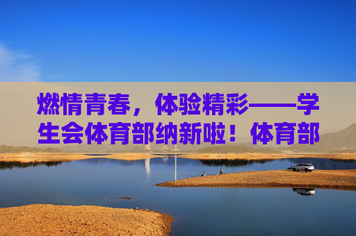 燃情青春,体验精彩——学生会体育部纳新啦!体育部纳新,燃情青春,体验精彩! 燃情青春,体验精彩——学生会体育部纳新啦!体育部纳新,燃情青春,体验精彩!