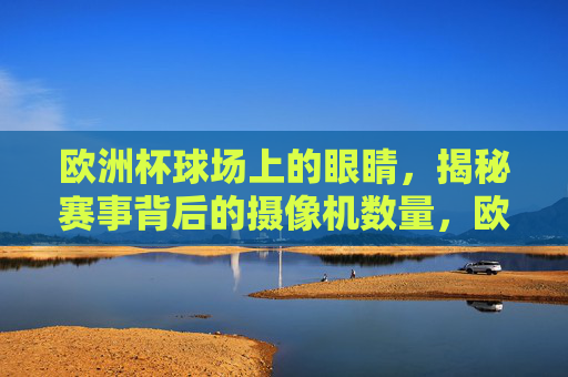 欧洲杯球场上的眼睛,揭秘赛事背后的摄像机数量,欧洲杯球场的眼睛,揭秘赛事背后的摄像机数量 欧洲杯球场上的眼睛,揭秘赛事背后的摄像机数量,欧洲杯球场的眼睛,揭秘赛事背后的摄像机数量