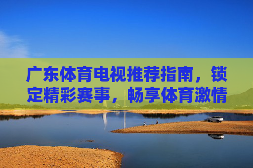 广东体育电视推荐指南,锁定精彩赛事,畅享体育激情,广东体育电视指南,锁定精彩赛事,畅享体育激情 广东体育电视推荐指南,锁定精彩赛事,畅享体育激情,广东体育电视指南,锁定精彩赛事,畅享体育激情