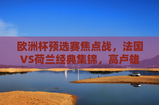 欧洲杯预选赛焦点战,法国VS荷兰经典集锦,高卢雄鸡的韧性,橙衣军团的挣扎,欧洲杯预选赛焦点战,法国VS荷兰经典集锦,高卢雄鸡韧性对决橙衣军团挣扎 欧洲杯预选赛焦点战,法国VS荷兰经典集锦,高卢雄鸡的韧性,橙衣军团的挣扎,欧洲杯预选赛焦点战,法国VS荷兰经典集锦,高卢雄鸡韧性对决橙衣军团挣扎