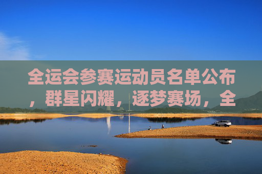 全运会参赛运动员名单公布,群星闪耀,逐梦赛场,全运会参赛名单公布,群星闪耀,逐梦赛场 全运会参赛运动员名单公布,群星闪耀,逐梦赛场,全运会参赛名单公布,群星闪耀,逐梦赛场