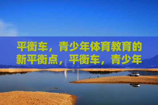 平衡车,青少年体育教育的新平衡点,平衡车,青少年体育教育的新平衡点 平衡车,青少年体育教育的新平衡点,平衡车,青少年体育教育的新平衡点