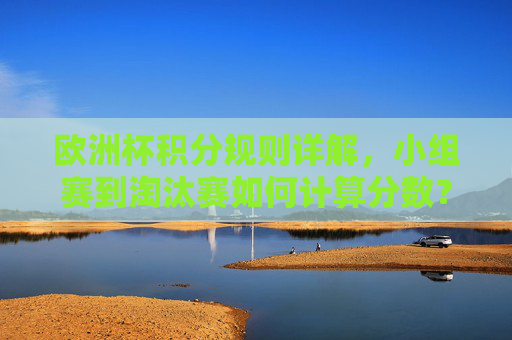 欧洲杯积分规则详解,小组赛到淘汰赛如何计算分数?欧洲杯积分规则详解,小组赛到淘汰赛分数计算 欧洲杯积分规则详解,小组赛到淘汰赛如何计算分数?欧洲杯积分规则详解,小组赛到淘汰赛分数计算