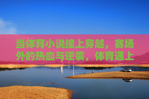 当体育小说撞上穿越,赛场外的热血与逆袭,体育遇上穿越,赛场外的热血逆袭 当体育小说撞上穿越,赛场外的热血与逆袭,体育遇上穿越,赛场外的热血逆袭