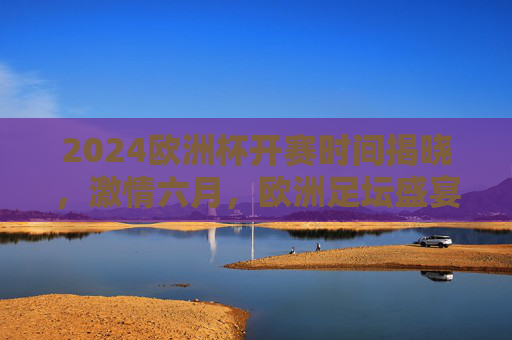 2024欧洲杯开赛时间揭晓,激情六月,欧洲足坛盛宴即将开启,2024欧洲杯开赛时间揭晓,六月足坛盛宴启幕 2024欧洲杯开赛时间揭晓,激情六月,欧洲足坛盛宴即将开启,2024欧洲杯开赛时间揭晓,六月足坛盛宴启幕