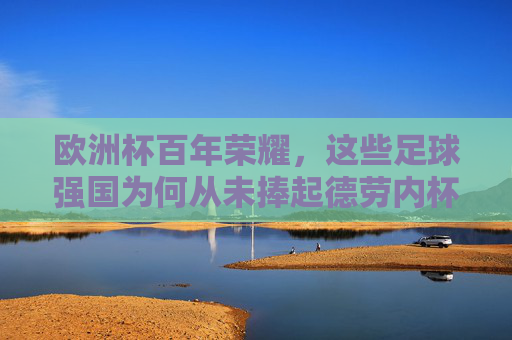欧洲杯百年荣耀,这些足球强国为何从未捧起德劳内杯? 欧洲杯百年荣耀,这些足球强国为何从未捧起德劳内杯?