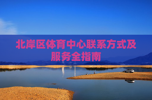 北岸区体育中心联系方式及服务全指南 北岸区体育中心联系方式及服务全指南