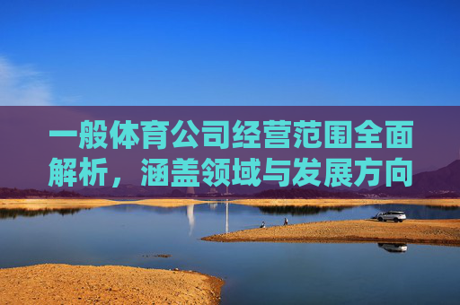 一般体育公司经营范围全面解析,涵盖领域与发展方向,体育公司经营范围全面解析,涵盖领域与发展方向 一般体育公司经营范围全面解析,涵盖领域与发展方向,体育公司经营范围全面解析,涵盖领域与发展方向