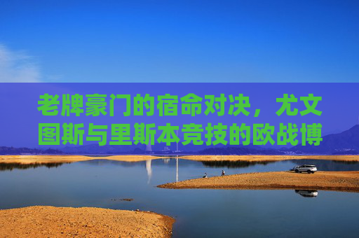 老牌豪门的宿命对决,尤文图斯与里斯本竞技的欧战博弈,尤文图斯与里斯本竞技,老牌豪门的欧战宿命对决 老牌豪门的宿命对决,尤文图斯与里斯本竞技的欧战博弈,尤文图斯与里斯本竞技,老牌豪门的欧战宿命对决