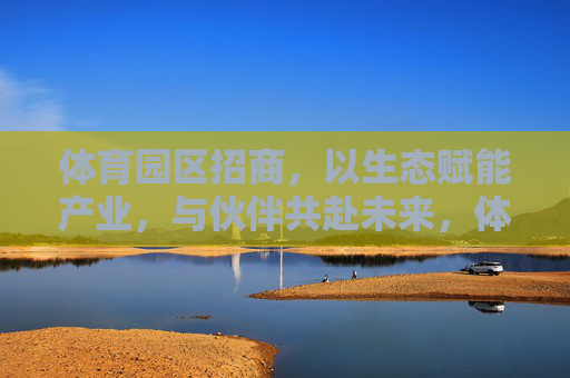 体育园区招商,以生态赋能产业,与伙伴共赴未来,体育园区招商,生态赋能产业,与伙伴共赴未来 体育园区招商,以生态赋能产业,与伙伴共赴未来,体育园区招商,生态赋能产业,与伙伴共赴未来