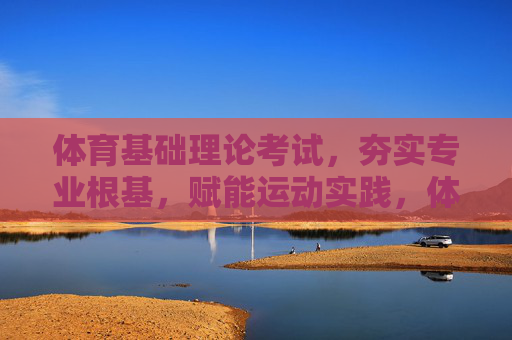 体育基础理论考试,夯实专业根基,赋能运动实践,体育基础理论考试,夯实根基,赋能实践 体育基础理论考试,夯实专业根基,赋能运动实践,体育基础理论考试,夯实根基,赋能实践