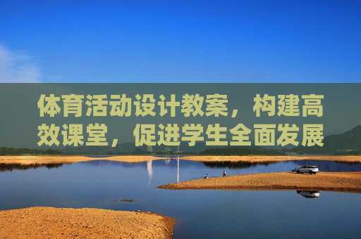 体育活动设计教案,构建高效课堂,促进学生全面发展 体育活动设计教案,构建高效课堂,促进学生全面发展