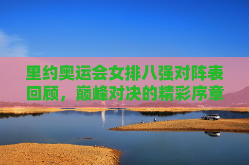 里约奥运会女排八强对阵表回顾,巅峰对决的精彩序章,里约奥运会女排八强对阵,巅峰对决的精彩序章 里约奥运会女排八强对阵表回顾,巅峰对决的精彩序章,里约奥运会女排八强对阵,巅峰对决的精彩序章