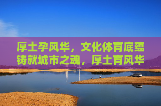 厚土孕风华,文化体育底蕴铸就城市之魂,厚土育风华,文化体育底蕴铸城市魂 厚土孕风华,文化体育底蕴铸就城市之魂,厚土育风华,文化体育底蕴铸城市魂