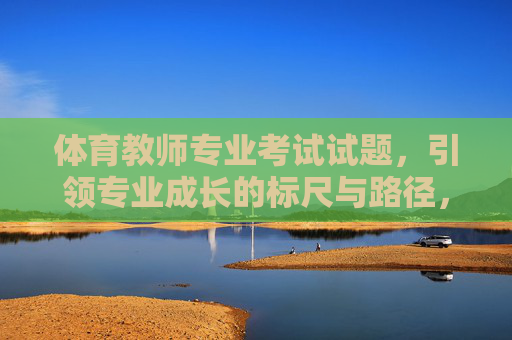 体育教师专业考试试题,引领专业成长的标尺与路径,体育教师专业考试试题,引领专业成长的标尺与路径 体育教师专业考试试题,引领专业成长的标尺与路径,体育教师专业考试试题,引领专业成长的标尺与路径