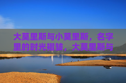 大莫里斯与小莫里斯,名字里的时光褶皱,大莫里斯与小莫里斯,名字里的时光褶皱 大莫里斯与小莫里斯,名字里的时光褶皱,大莫里斯与小莫里斯,名字里的时光褶皱