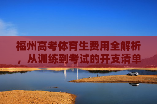福州高考体育生费用全解析,从训练到考试的开支清单,福州高考体育生费用全解析,训练到考试开支清单 福州高考体育生费用全解析,从训练到考试的开支清单,福州高考体育生费用全解析,训练到考试开支清单