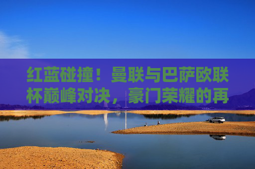 红蓝碰撞!曼联与巴萨欧联杯巅峰对决,豪门荣耀的再度交锋,红蓝碰撞!曼联巴萨欧联杯巅峰对决,豪门荣耀再度交锋 红蓝碰撞!曼联与巴萨欧联杯巅峰对决,豪门荣耀的再度交锋,红蓝碰撞!曼联巴萨欧联杯巅峰对决,豪门荣耀再度交锋