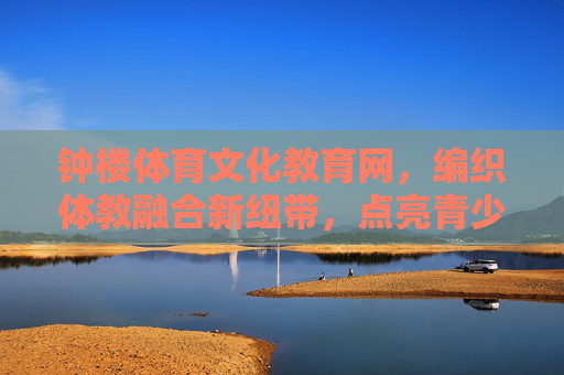 钟楼体育文化教育网,编织体教融合新纽带,点亮青少年成长之路,钟楼体教融合网,编织新纽带,点亮成长路 钟楼体育文化教育网,编织体教融合新纽带,点亮青少年成长之路,钟楼体教融合网,编织新纽带,点亮成长路