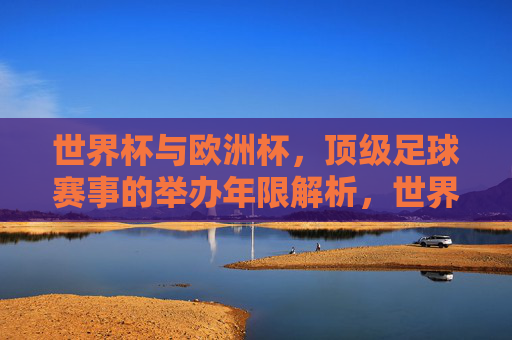 世界杯与欧洲杯,顶级足球赛事的举办年限解析,世界杯与欧洲杯,顶级足球赛事的举办年限解析 世界杯与欧洲杯,顶级足球赛事的举办年限解析,世界杯与欧洲杯,顶级足球赛事的举办年限解析