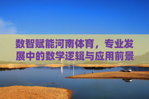 数智赋能河南体育,专业发展中的数学逻辑与应用前景,数智赋能河南体育,专业发展的数学逻辑与应用前景 数智赋能河南体育,专业发展中的数学逻辑与应用前景,数智赋能河南体育,专业发展的数学逻辑与应用前景