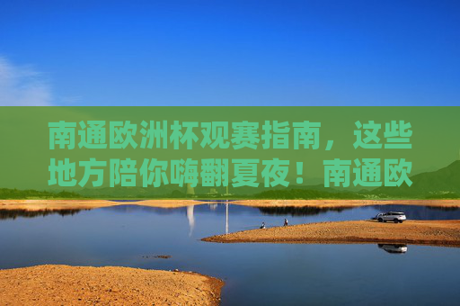 南通欧洲杯观赛指南,这些地方陪你嗨翻夏夜!南通欧洲杯观赛指南,夏夜嗨翻看这里! 南通欧洲杯观赛指南,这些地方陪你嗨翻夏夜!南通欧洲杯观赛指南,夏夜嗨翻看这里!