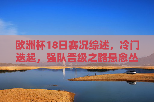 欧洲杯18日赛况综述,冷门迭起,强队晋级之路悬念丛生,欧洲杯18日,冷门迭起,强队晋级悬念丛生 欧洲杯18日赛况综述,冷门迭起,强队晋级之路悬念丛生,欧洲杯18日,冷门迭起,强队晋级悬念丛生