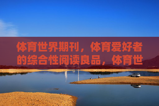 体育世界期刊,体育爱好者的综合性阅读良品,体育世界期刊,体育爱好者的综合性阅读良品 体育世界期刊,体育爱好者的综合性阅读良品,体育世界期刊,体育爱好者的综合性阅读良品