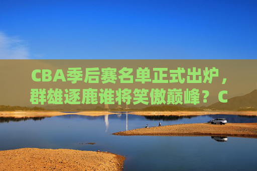 CBA季后赛名单正式出炉,群雄逐鹿谁将笑傲巅峰?CBA季后赛名单出炉,群雄逐鹿谁笑傲巅峰? CBA季后赛名单正式出炉,群雄逐鹿谁将笑傲巅峰?CBA季后赛名单出炉,群雄逐鹿谁笑傲巅峰?