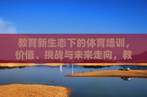教育新生态下的体育培训,价值、挑战与未来走向,教育新生态下体育培训的价值、挑战及未来走向 教育新生态下的体育培训,价值、挑战与未来走向,教育新生态下体育培训的价值、挑战及未来走向