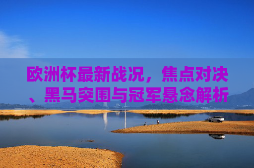 欧洲杯最新战况,焦点对决、黑马突围与冠军悬念解析,欧洲杯最新战况,焦点对决、黑马突围与冠军悬念解析 欧洲杯最新战况,焦点对决、黑马突围与冠军悬念解析,欧洲杯最新战况,焦点对决、黑马突围与冠军悬念解析