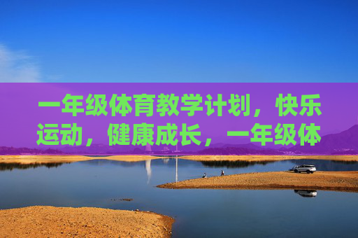 一年级体育教学计划，快乐运动，健康成长，一年级体育教学计划，快乐运动，健康成长