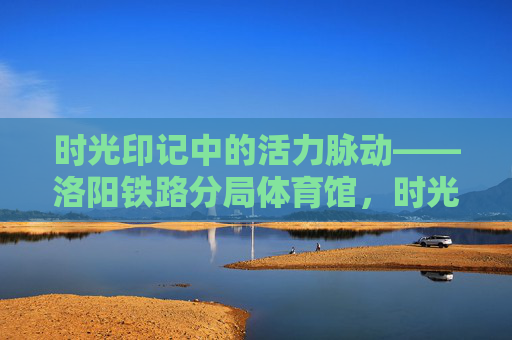 时光印记中的活力脉动——洛阳铁路分局体育馆,时光印记中的活力脉动——洛阳铁路分局体育馆 时光印记中的活力脉动——洛阳铁路分局体育馆,时光印记中的活力脉动——洛阳铁路分局体育馆
